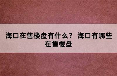 海口在售楼盘有什么？ 海口有哪些在售楼盘